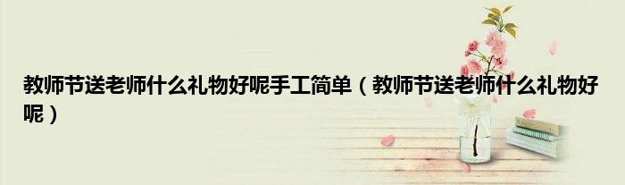 教师节送老师什么礼物好呢手工简单（教师节送老师什么礼物好呢）