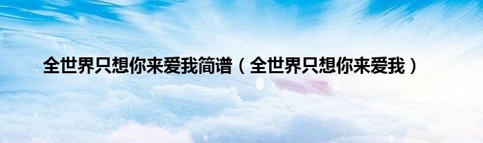 全世界只想你来爱我简谱（全世界只想你来爱我）