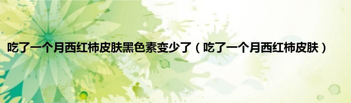 吃了一个月西红柿皮肤黑色素变少了（吃了一个月西红柿皮肤）