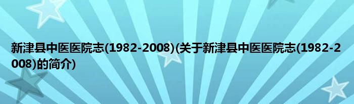 新津县中医医院志(1982-2008)(关于新津县中医医院志(1982-2008)的简介)