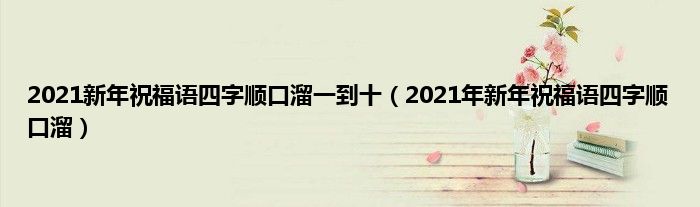 2021新年祝福语四字顺口溜一到十（2021年新年祝福语四字顺口溜）