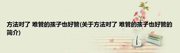 方法对了 难管的孩子也好管(关于方法对了 难管的孩子也好管的简介)