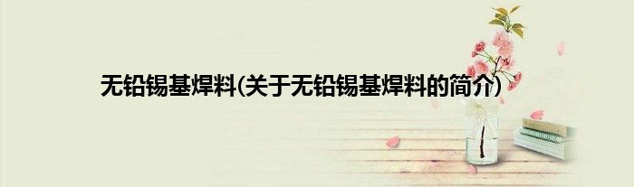 无铅锡基焊料(关于无铅锡基焊料的简介)