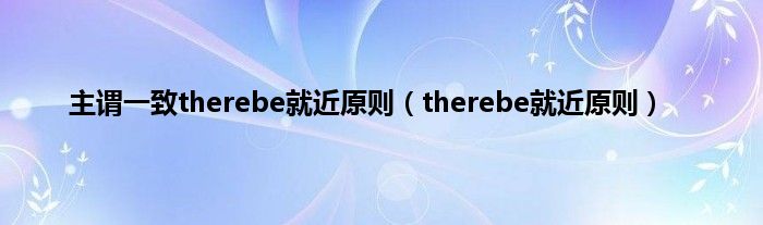 主谓一致therebe就近原则（therebe就近原则）