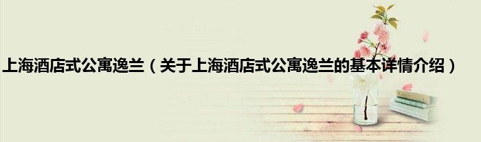 上海酒店式公寓逸兰（关于上海酒店式公寓逸兰的基本详情介绍）