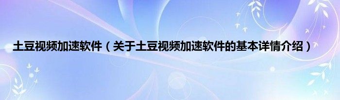 土豆视频加速软件（关于土豆视频加速软件的基本详情介绍）
