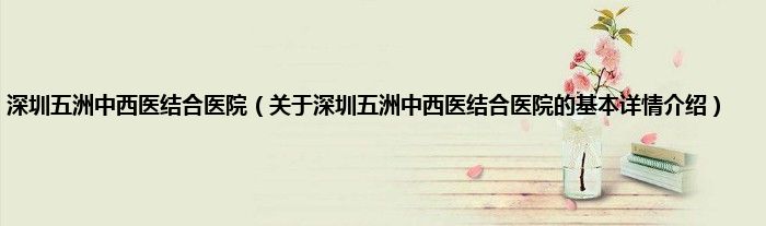深圳五洲中西医结合医院（关于深圳五洲中西医结合医院的基本详情介绍）