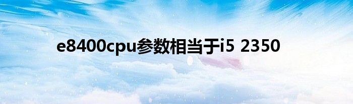 e8400cpu参数相当于i5 2350