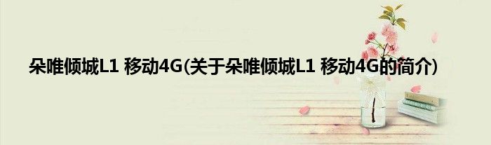 朵唯倾城L1 移动4G(关于朵唯倾城L1 移动4G的简介)